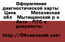 Оформление диагностической карты › Цена ­ 500 - Московская обл., Мытищинский р-н Авто » ПТС и документы   
